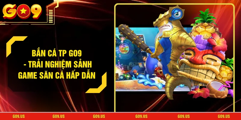 Bắn Cá TP GO9 - Trải Nghiệm Sảnh Game Săn Cá Hấp Dẫn