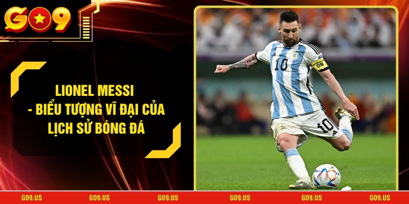 Lionel Messi - Biểu Tượng Vĩ Đại Của Lịch Sử Bóng Đá